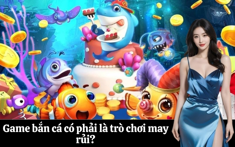 Game bắn cá có phải là trò chơi may rủi