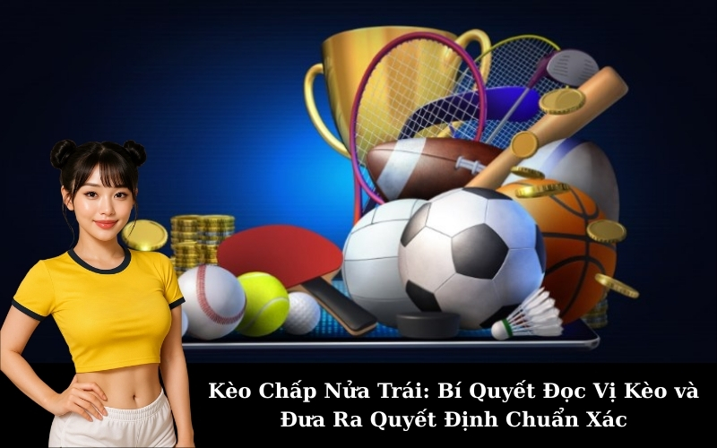 Kèo Chấp Nửa Trái: Bí Quyết Đọc Vị Kèo và Đưa Ra Quyết Định Chuẩn Xác