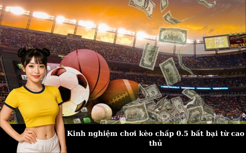 Kinh nghiệm chơi kèo chấp 0.5 bất bại từ cao thủ