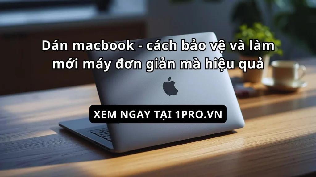 Dán macbook - cách bảo vệ và làm mới máy đơn giản mà hiệu quả